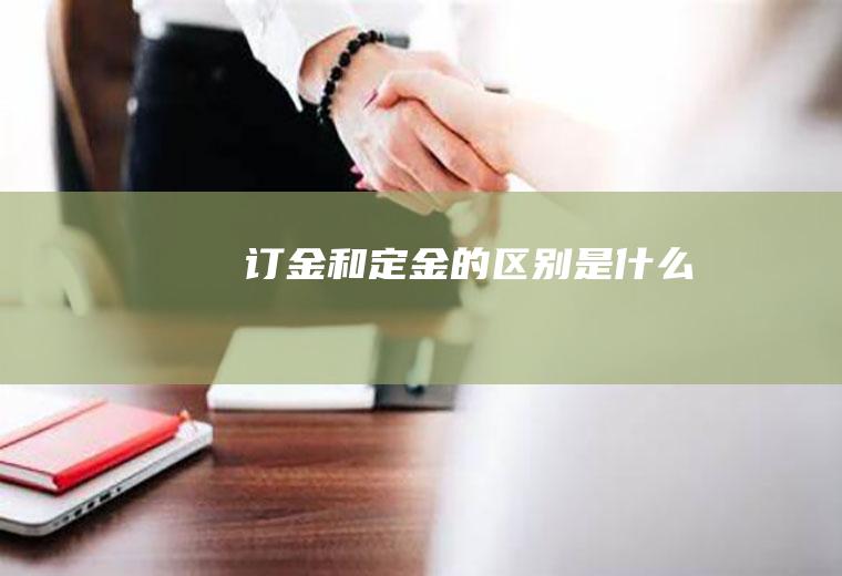订金和定金的区别是什么