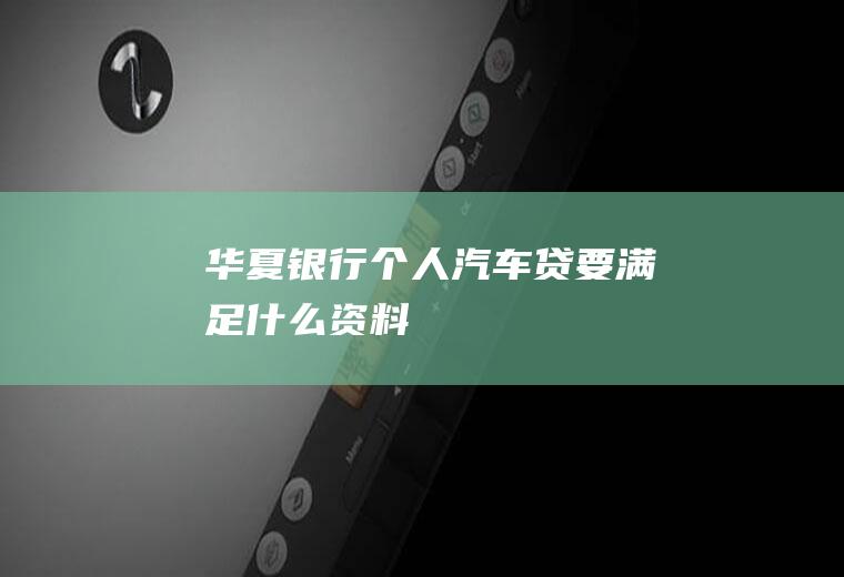 华夏银行个人汽车贷要满足什么资料