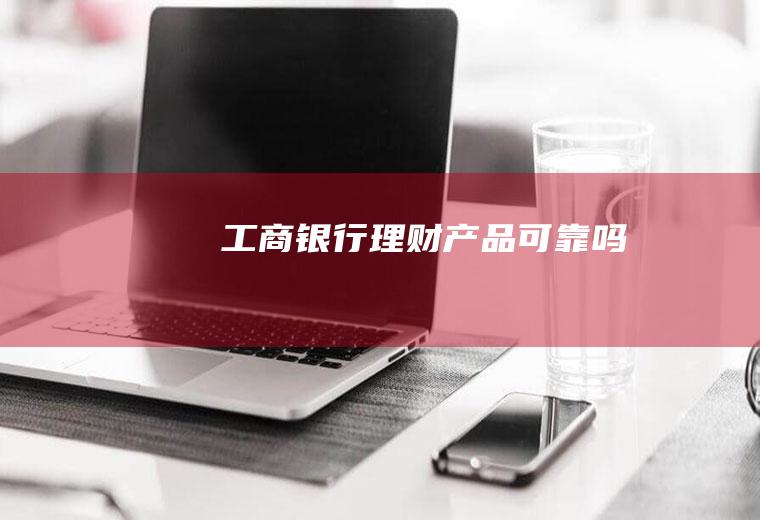 工商银行理财产品可靠吗