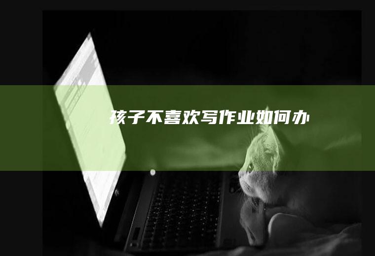 孩子不喜欢写作业如何办