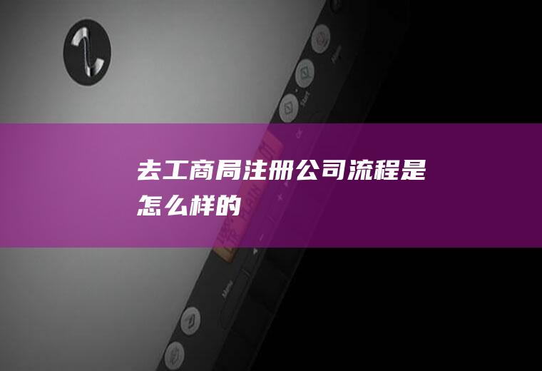 去工商局注册公司流程是怎么样的