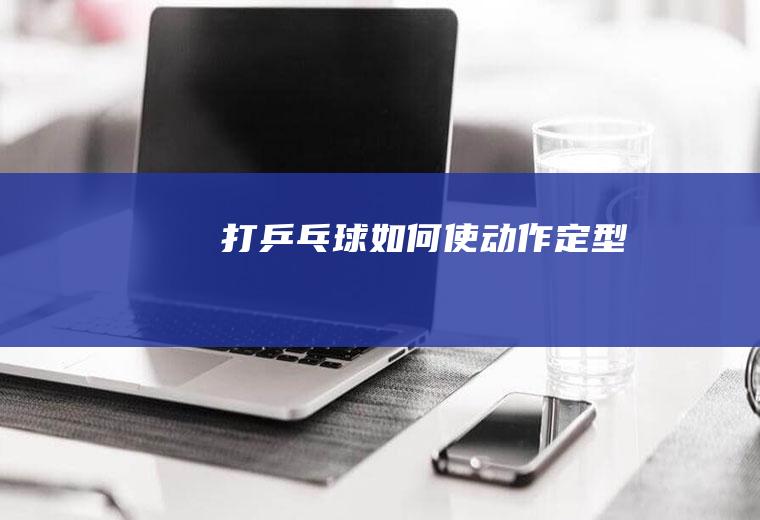 打乒乓球如何使动作定型