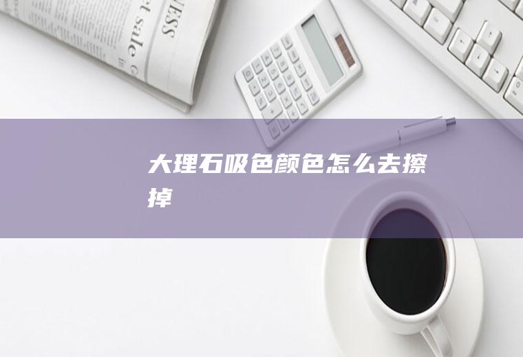 大理石吸色颜色怎么去擦掉
