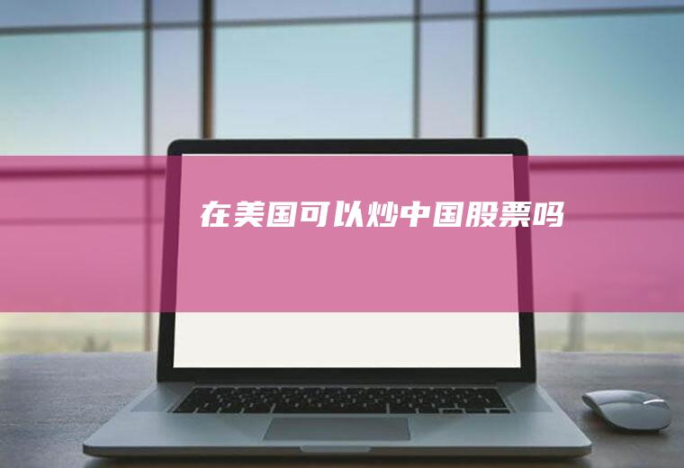 在美国可以炒中国股票吗