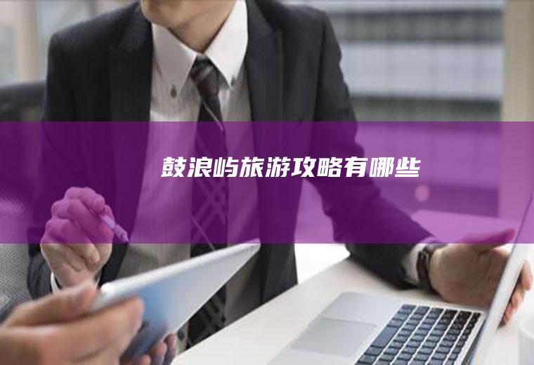 鼓浪屿旅游攻略有哪些