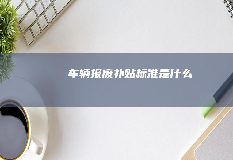车辆报废补贴标准是什么