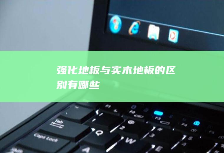 强化地板与实木地板的区别有哪些