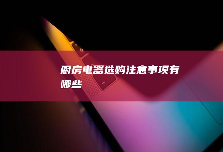 厨房电器选购注意事项有哪些