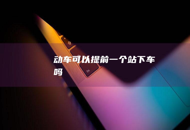 动车可以提前一个站下车吗