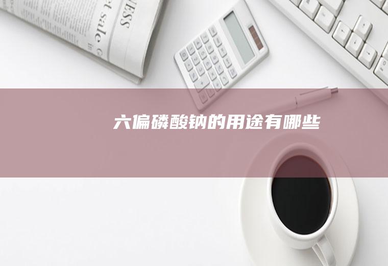 六偏磷酸钠的用途有哪些