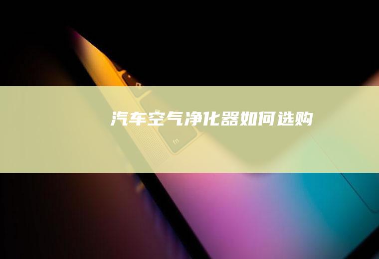 汽车空气净化器如何选购