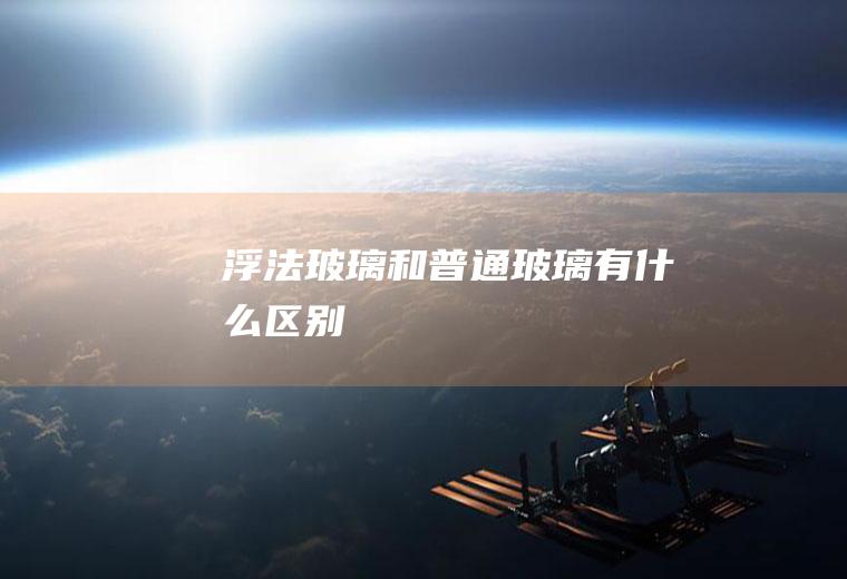 浮法玻璃和普通玻璃有什么区别