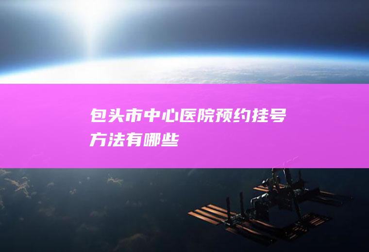包头市中心医院预约挂号方法有哪些