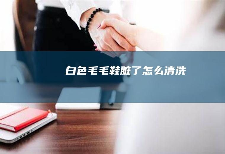 白色毛毛鞋脏了怎么清洗