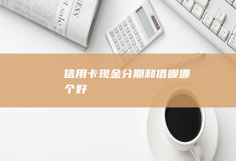 信用卡现金分期和借呗哪个好