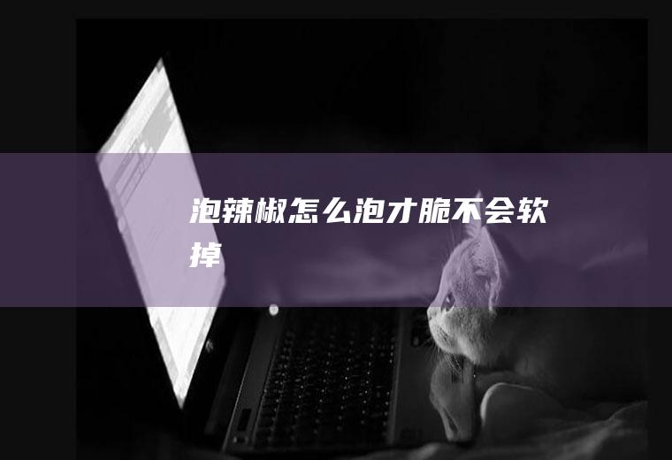 泡辣椒怎么泡才脆不会软掉