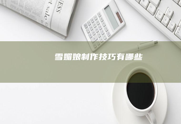 雪媚娘制作技巧有哪些