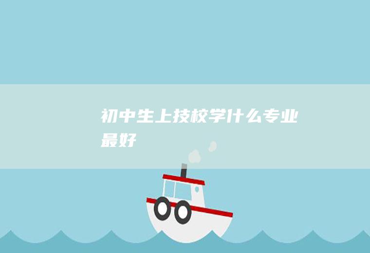 初中生上技校学什么专业最好