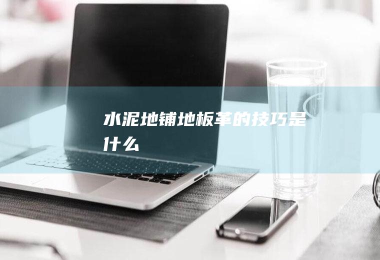 水泥地铺地板革的技巧是什么