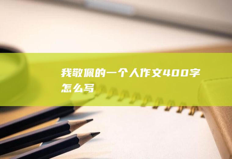 我敬佩的一个人作文400字怎么写