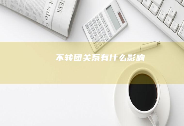 不转团关系有什么影响
