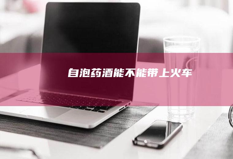 自泡药酒能不能带上火车