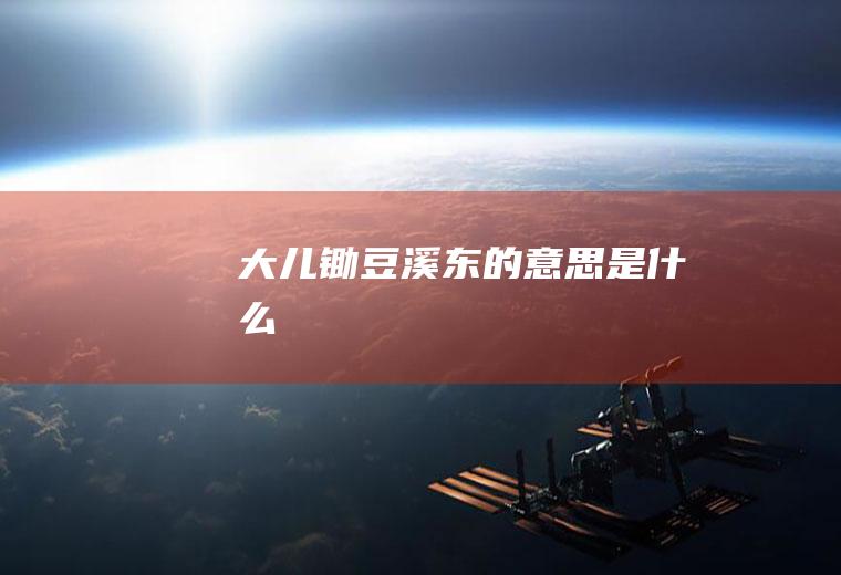 大儿锄豆溪东的意思是什么