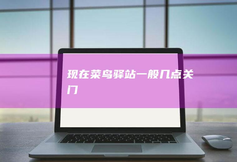现在菜鸟驿站一般几点关门