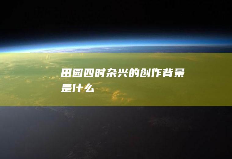 《田园四时杂兴》的创作背景是什么