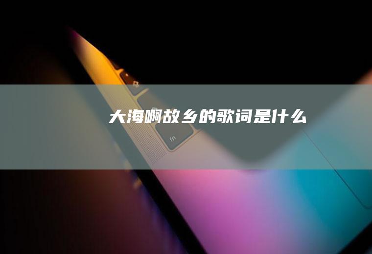 《大海啊故乡》的歌词是什么