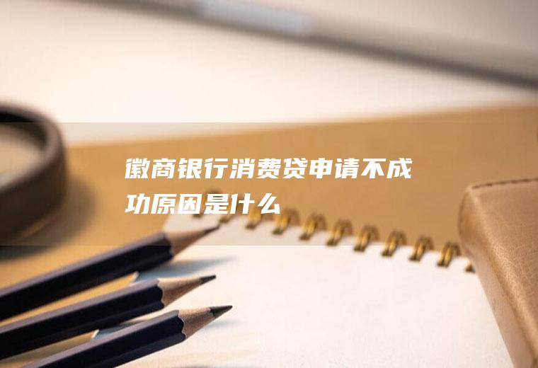 徽商银行消费贷申请不成功原因是什么