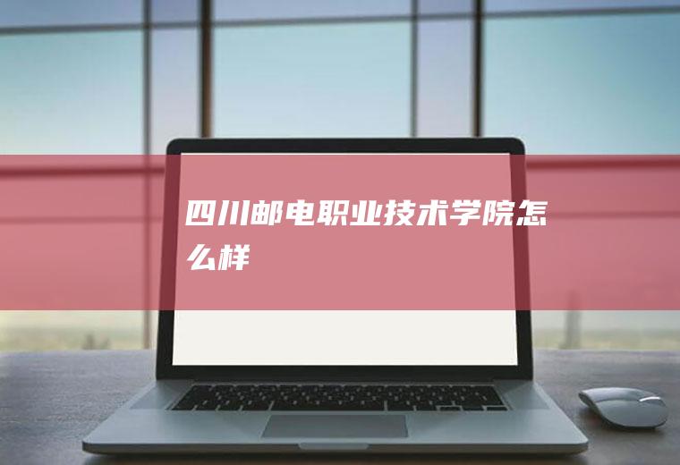 四川邮电职业技术学院怎么样