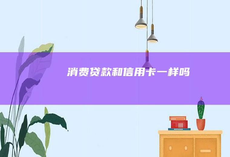 消费贷款和信用卡一样吗