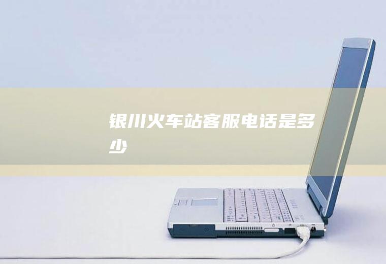 银川火车站客服电话是多少