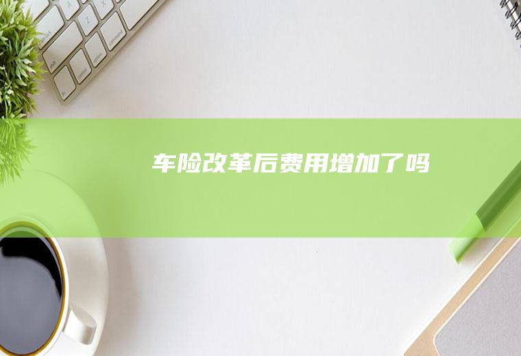 车险改革后费用增加了吗