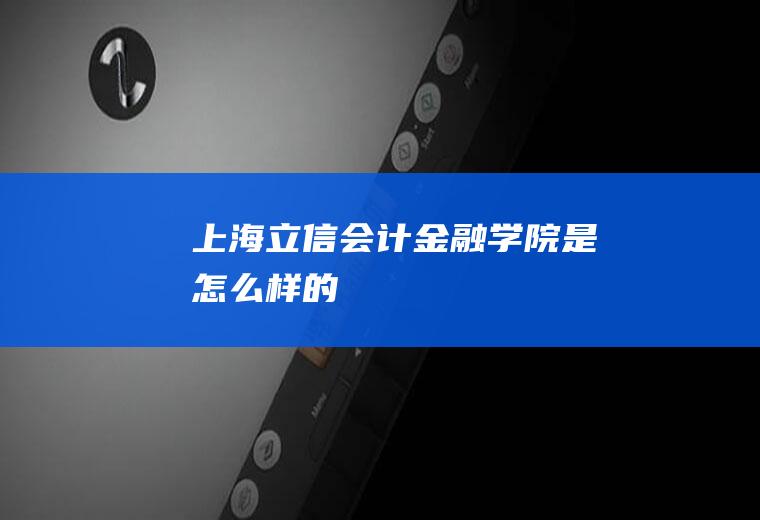 上海立信会计金融学院是怎么样的