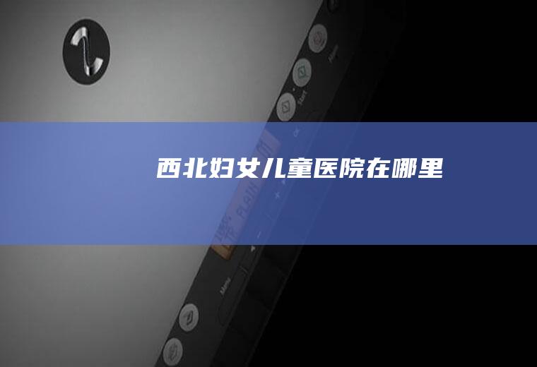 西北妇女儿童医院在哪里