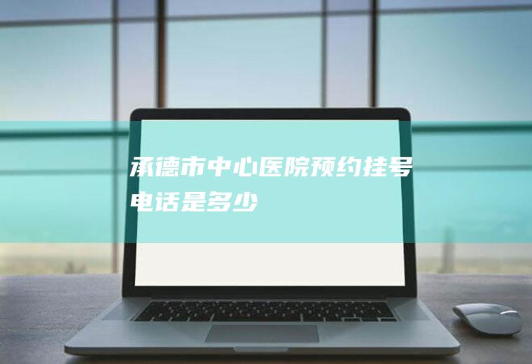 承德市中心医院预约挂号电话是多少