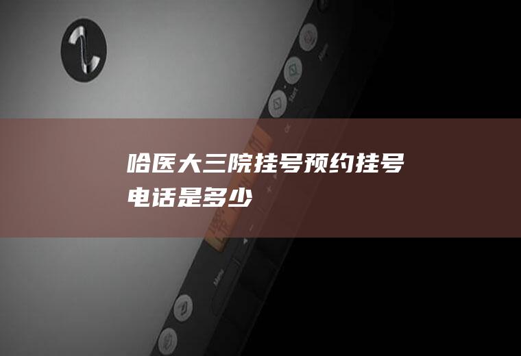 哈医大三院挂号预约挂号电话是多少