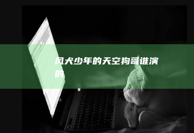 《风犬少年的天空》狗哥谁演的