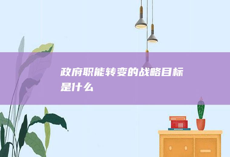 政府职能转变的战略目标是什么