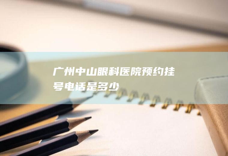 广州中山眼科医院预约挂号电话是多少
