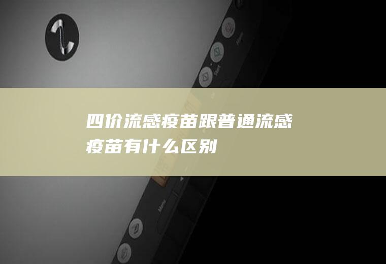 四价流感疫苗跟普通流感疫苗有什么区别