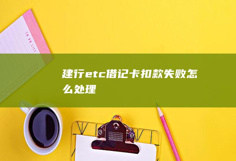 建行etc借记卡扣款失败怎么处理