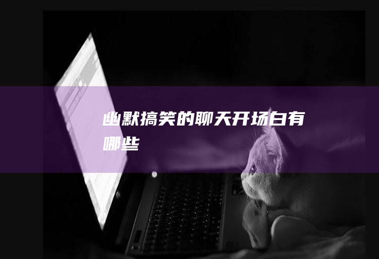 幽默搞笑的聊天开场白有哪些