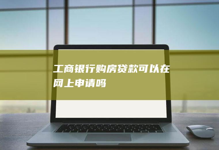 工商银行购房贷款可以在网上申请吗
