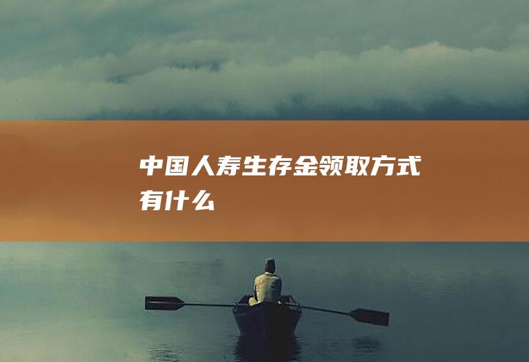 中国人寿生存金领取方式有什么