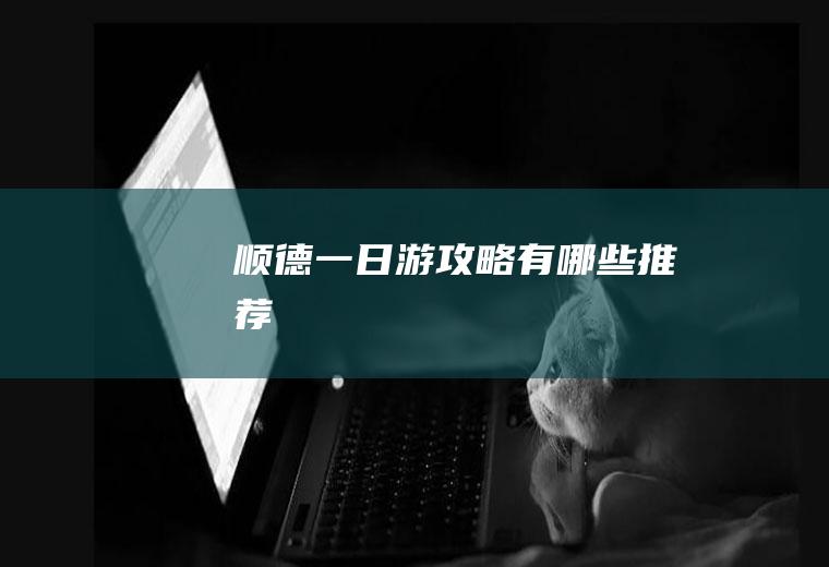 顺德一日游攻略有哪些推荐