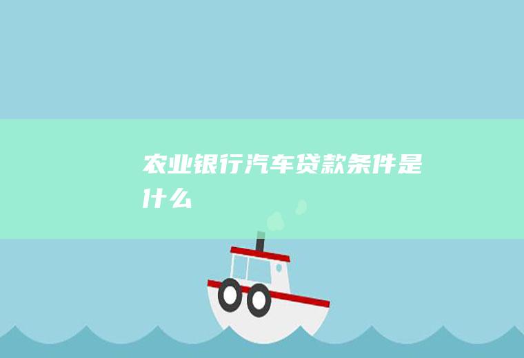 农业银行汽车贷款条件是什么