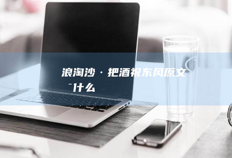 《浪淘沙·把酒祝东风》原文是什么